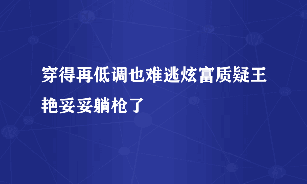 穿得再低调也难逃炫富质疑王艳妥妥躺枪了