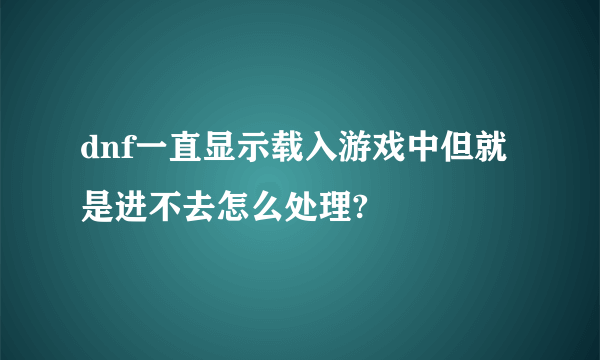 dnf一直显示载入游戏中但就是进不去怎么处理?