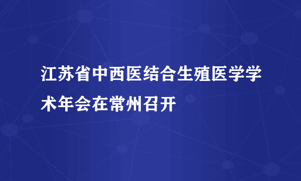 江苏省中西医结合生殖医学学术年会在常州召开