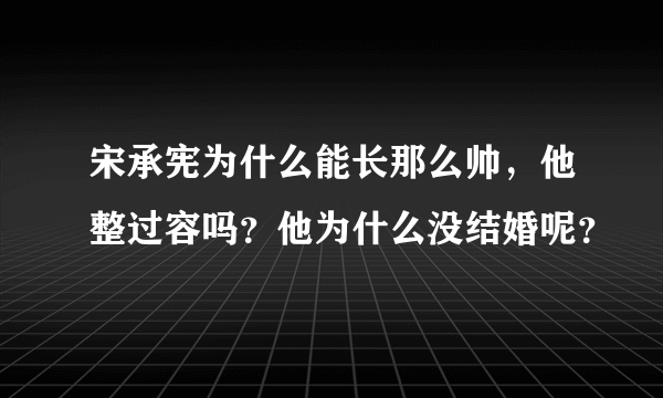 宋承宪为什么能长那么帅，他整过容吗？他为什么没结婚呢？