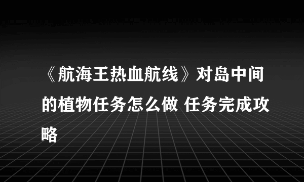 《航海王热血航线》对岛中间的植物任务怎么做 任务完成攻略