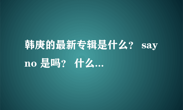 韩庚的最新专辑是什么？ say no 是吗？ 什么时间出的？ 价格大概多少？ 各大书店都有卖吗？