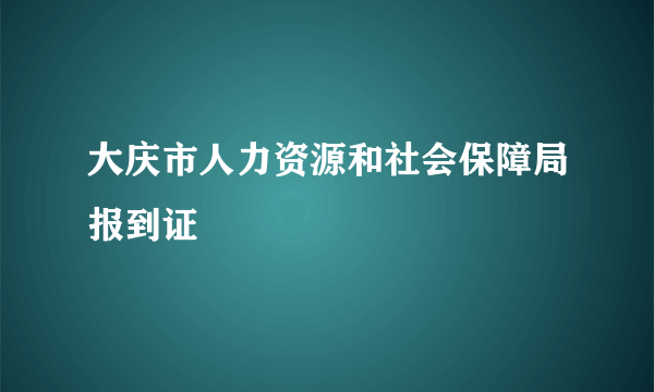 大庆市人力资源和社会保障局报到证