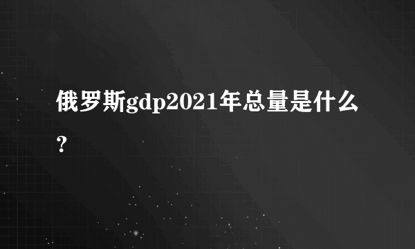 俄罗斯gdp2021年总量是什么？