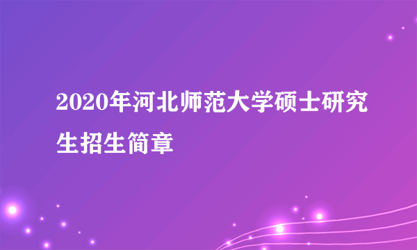 2020年河北师范大学硕士研究生招生简章