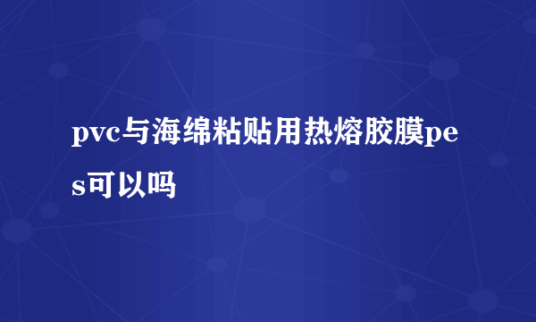 pvc与海绵粘贴用热熔胶膜pes可以吗