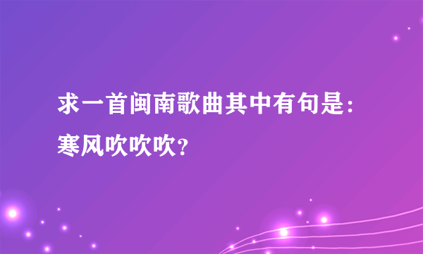 求一首闽南歌曲其中有句是：寒风吹吹吹？