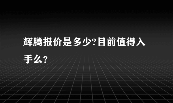 辉腾报价是多少?目前值得入手么？