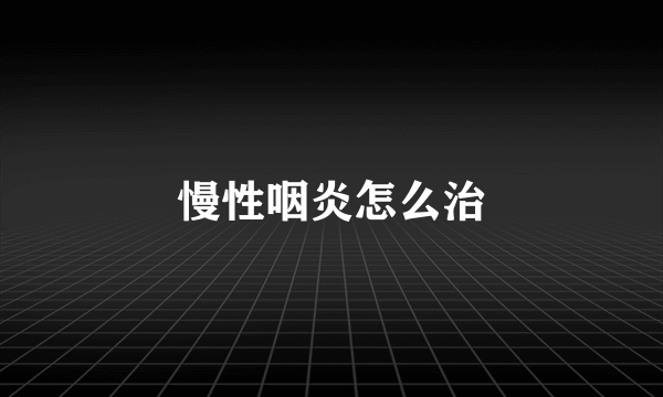 慢性咽炎怎么治