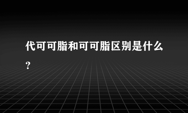 代可可脂和可可脂区别是什么？