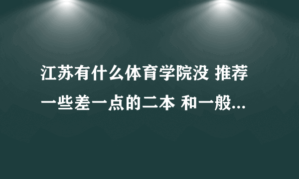 江苏有什么体育学院没 推荐一些差一点的二本 和一般的三本 高考急求我湖北的