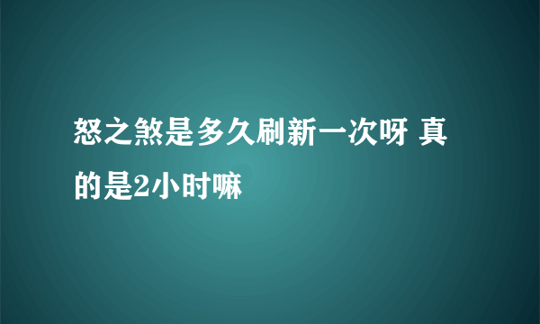 怒之煞是多久刷新一次呀 真的是2小时嘛