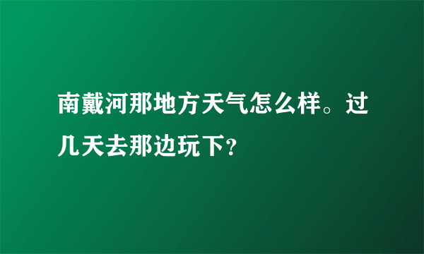 南戴河那地方天气怎么样。过几天去那边玩下？