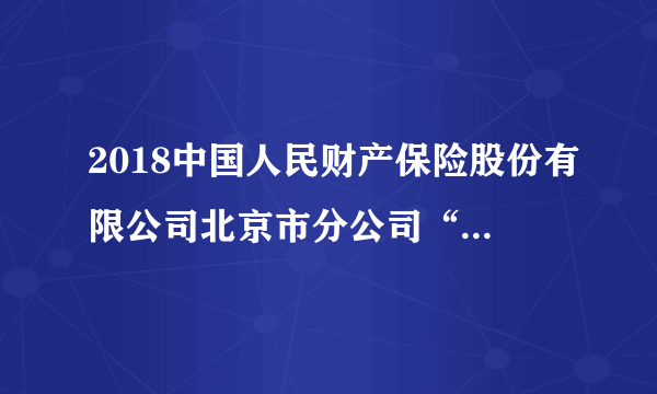 2018中国人民财产保险股份有限公司北京市分公司“千人工程”招聘公告