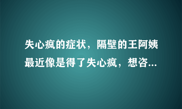 失心疯的症状，隔壁的王阿姨最近像是得了失心疯，想咨询一下失心疯的症状有哪些呢？