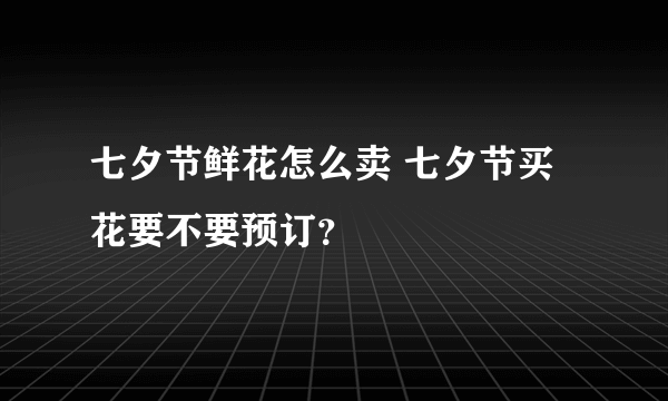 七夕节鲜花怎么卖 七夕节买花要不要预订？