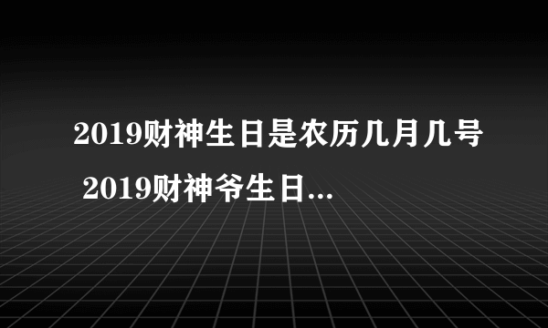 2019财神生日是农历几月几号 2019财神爷生日是阴历哪天