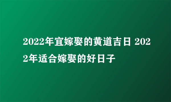 2022年宜嫁娶的黄道吉日 2022年适合嫁娶的好日子