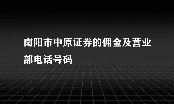 南阳市中原证券的佣金及营业部电话号码