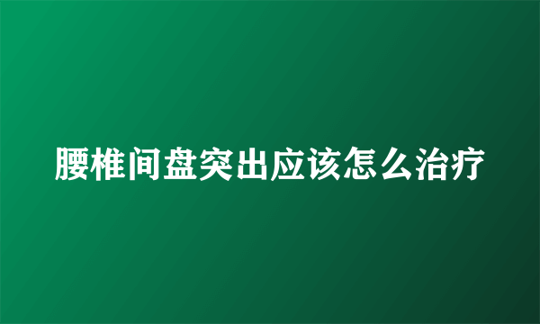 腰椎间盘突出应该怎么治疗