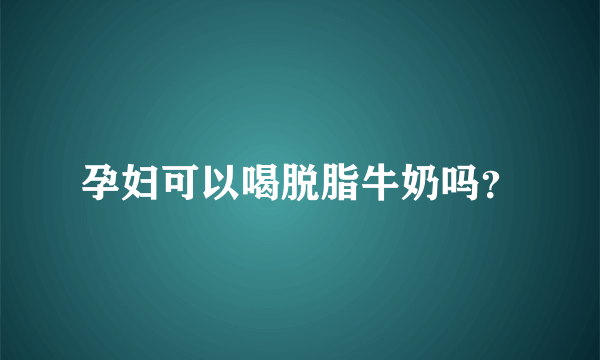 孕妇可以喝脱脂牛奶吗？