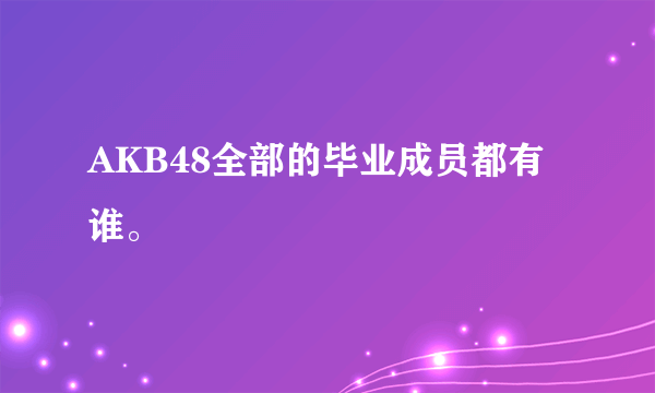 AKB48全部的毕业成员都有谁。