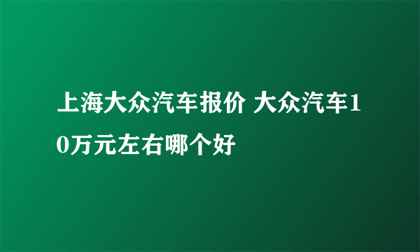 上海大众汽车报价 大众汽车10万元左右哪个好