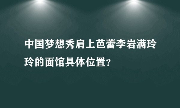 中国梦想秀肩上芭蕾李岩满玲玲的面馆具体位置？