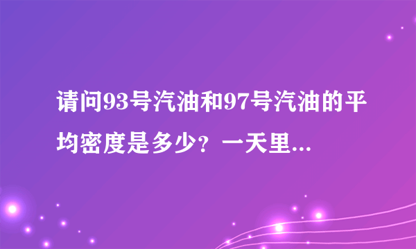 请问93号汽油和97号汽油的平均密度是多少？一天里在什么时候汽油的密度最大？