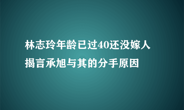 林志玲年龄已过40还没嫁人 揭言承旭与其的分手原因