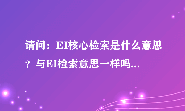 请问：EI核心检索是什么意思？与EI检索意思一样吗？多谢啦！