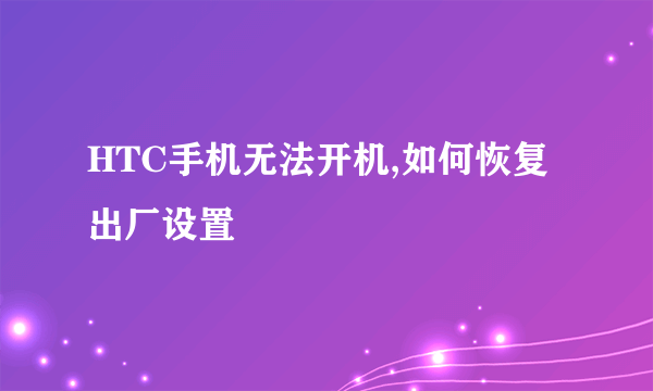 HTC手机无法开机,如何恢复出厂设置