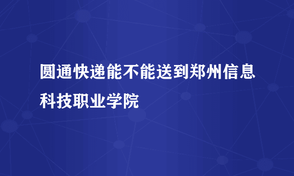 圆通快递能不能送到郑州信息科技职业学院