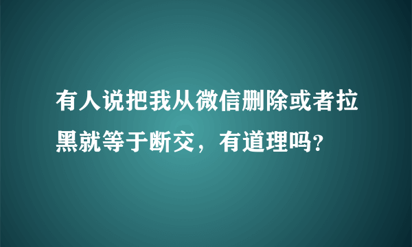 有人说把我从微信删除或者拉黑就等于断交，有道理吗？