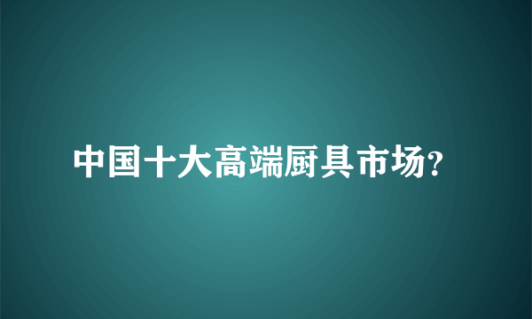 中国十大高端厨具市场？