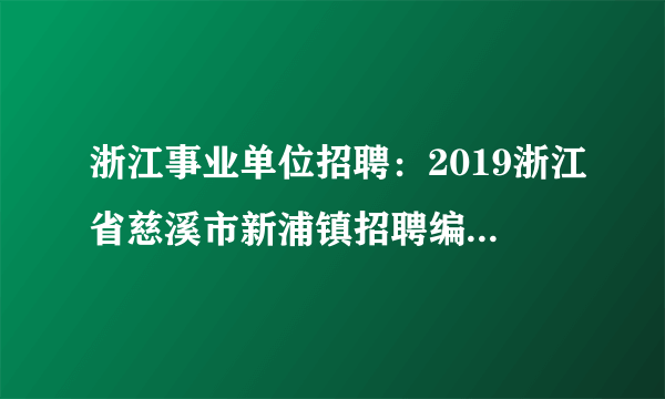 浙江事业单位招聘：2019浙江省慈溪市新浦镇招聘编外人员6人公告