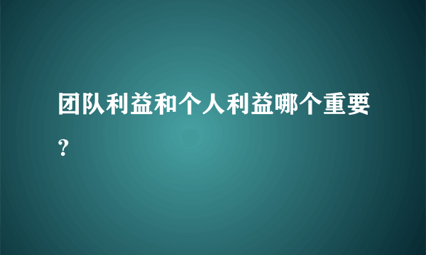 团队利益和个人利益哪个重要？