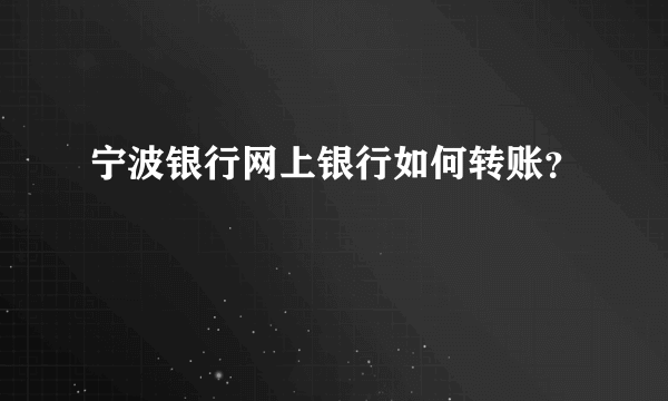 宁波银行网上银行如何转账？