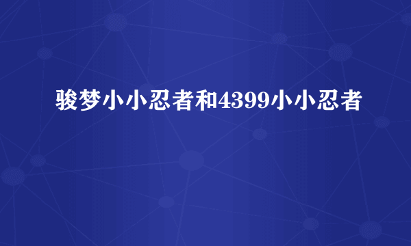 骏梦小小忍者和4399小小忍者