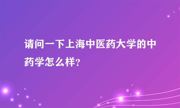 请问一下上海中医药大学的中药学怎么样？