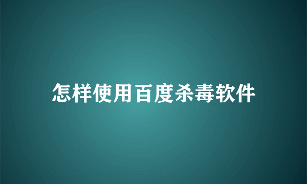 怎样使用百度杀毒软件