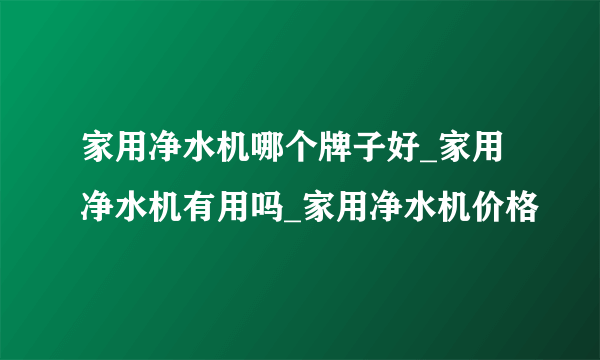 家用净水机哪个牌子好_家用净水机有用吗_家用净水机价格