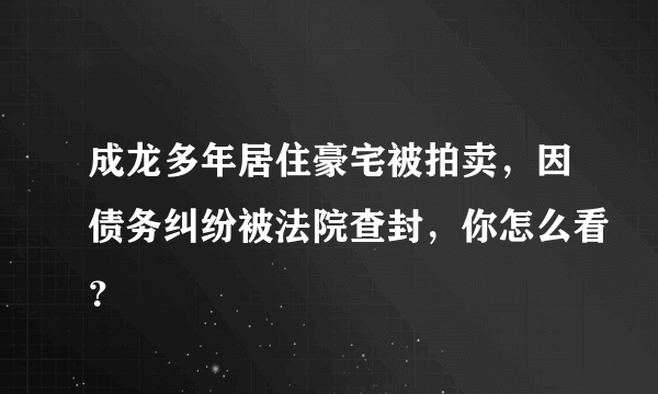 成龙多年居住豪宅被拍卖，因债务纠纷被法院查封，你怎么看？