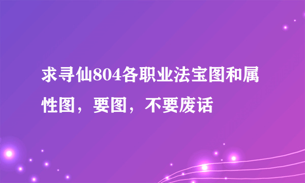 求寻仙804各职业法宝图和属性图，要图，不要废话