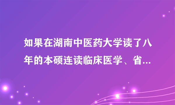 如果在湖南中医药大学读了八年的本硕连读临床医学、省中医院会有安排