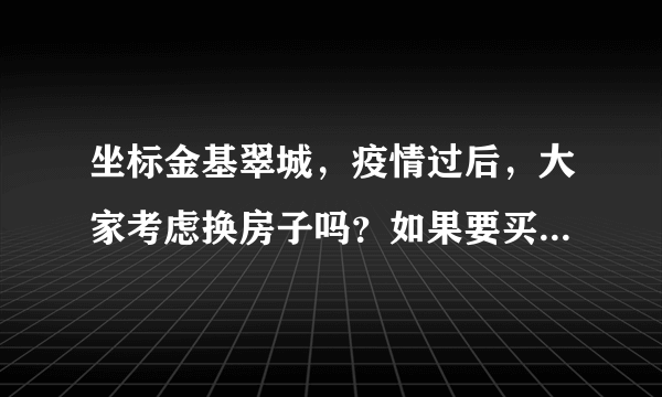 坐标金基翠城，疫情过后，大家考虑换房子吗？如果要买房应该考虑哪些因素？