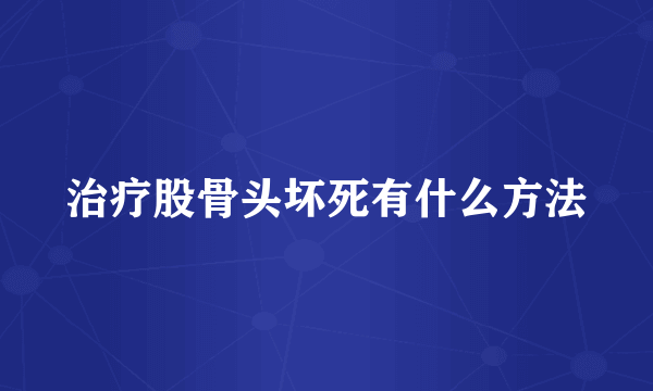 治疗股骨头坏死有什么方法