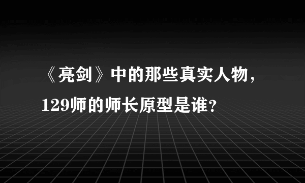 《亮剑》中的那些真实人物，129师的师长原型是谁？