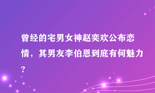 曾经的宅男女神赵奕欢公布恋情，其男友李伯恩到底有何魅力？