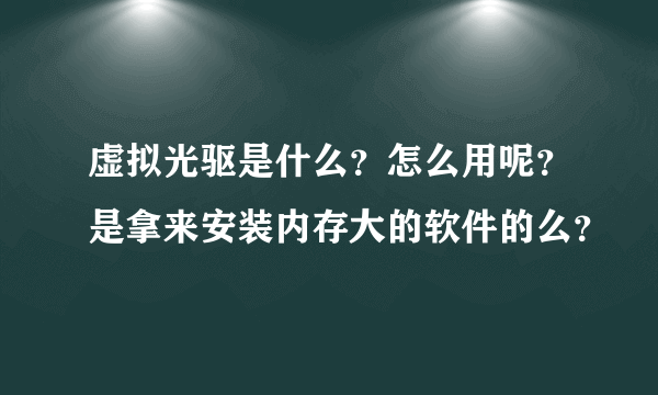 虚拟光驱是什么？怎么用呢？是拿来安装内存大的软件的么？